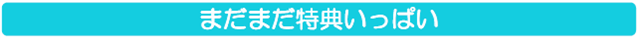 まだまだ特典いっぱい